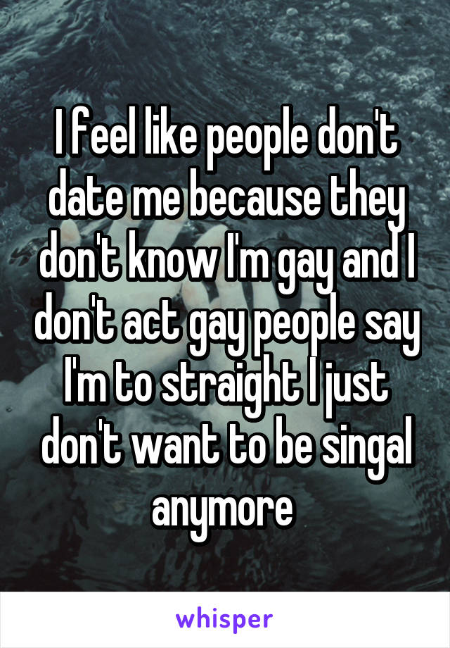 I feel like people don't date me because they don't know I'm gay and I don't act gay people say I'm to straight I just don't want to be singal anymore 