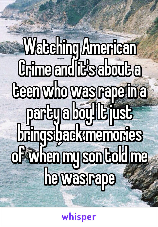 Watching American Crime and it's about a teen who was rape in a party a boy! It just brings back memories of when my son told me he was rape