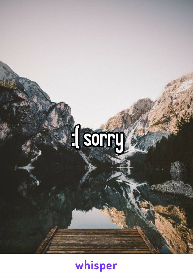 :( sorry