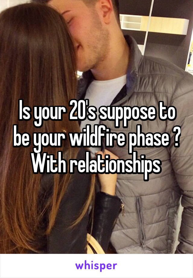 Is your 20's suppose to be your wildfire phase ? With relationships 