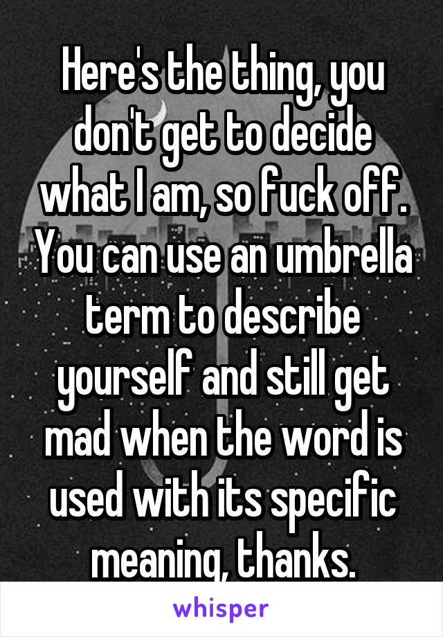 Here's the thing, you don't get to decide what I am, so fuck off. You can use an umbrella term to describe yourself and still get mad when the word is used with its specific meaning, thanks.