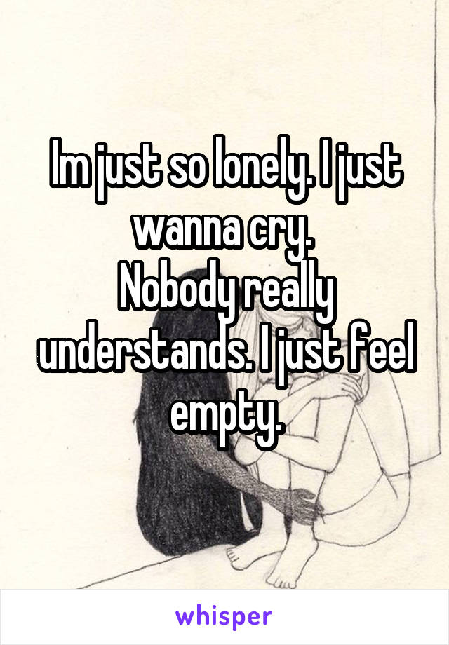 Im just so lonely. I just wanna cry. 
Nobody really understands. I just feel empty.
