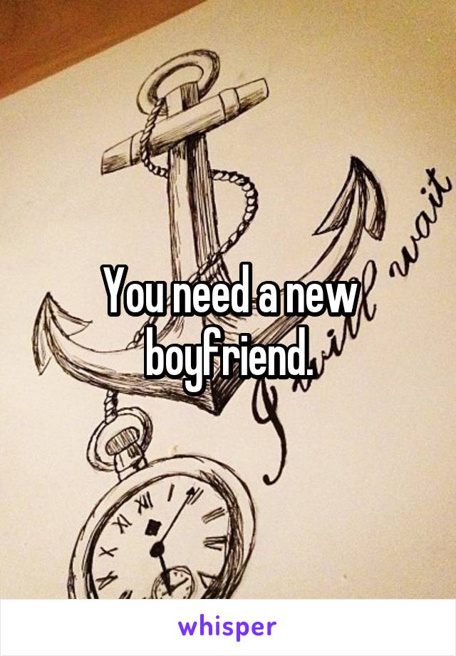 You need a new boyfriend.