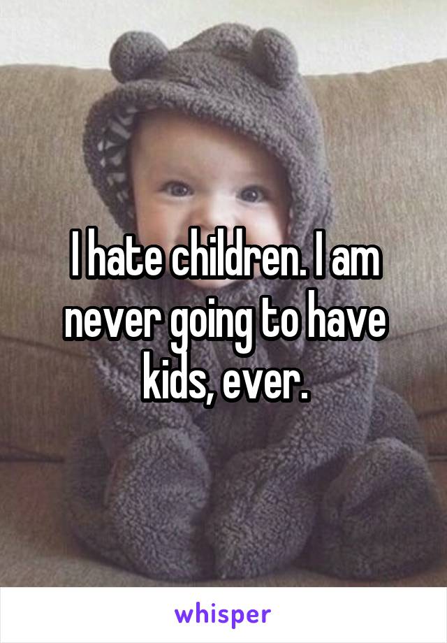 I hate children. I am never going to have kids, ever.