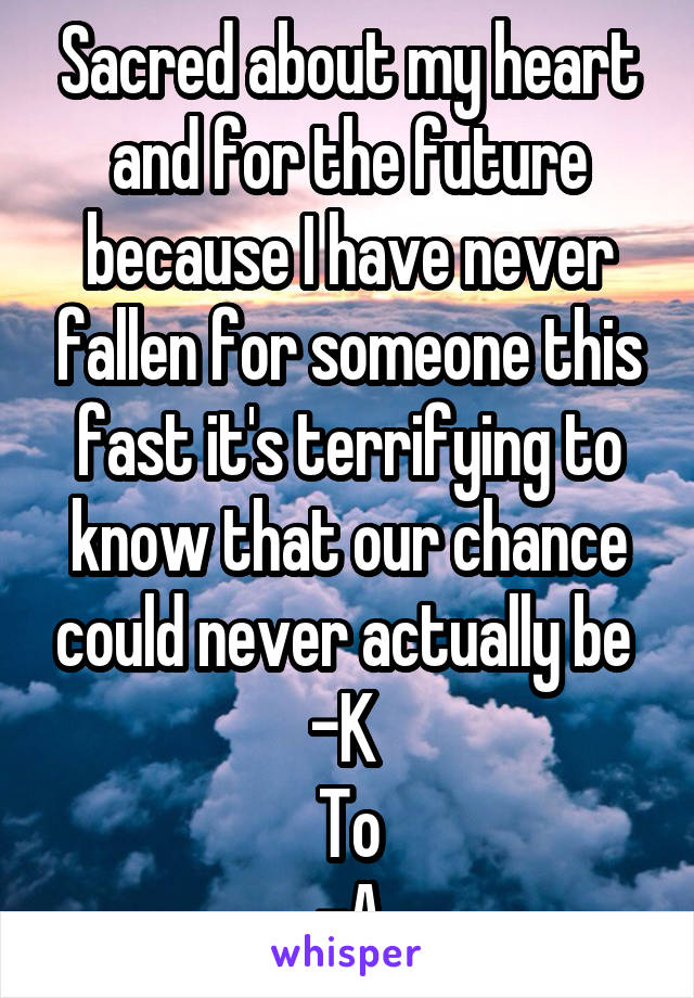 Sacred about my heart and for the future because I have never fallen for someone this fast it's terrifying to know that our chance could never actually be 
-K 
To
-A