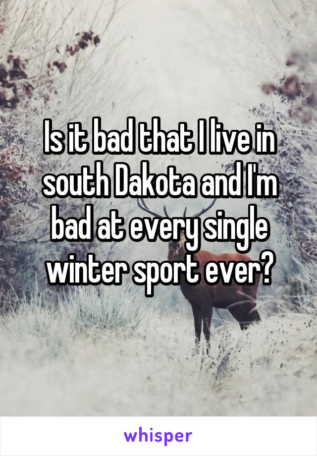 Is it bad that I live in south Dakota and I'm bad at every single winter sport ever?
