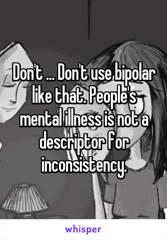 Don't ... Don't use bipolar like that. People's mental illness is not a descriptor for inconsistency.