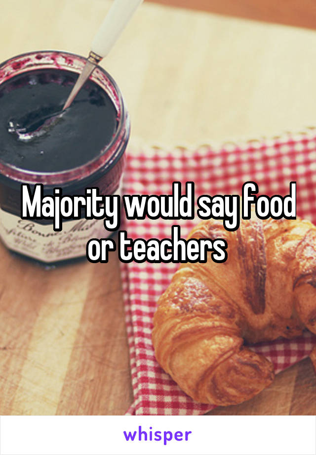 Majority would say food or teachers 