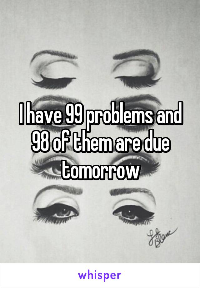 I have 99 problems and 98 of them are due tomorrow