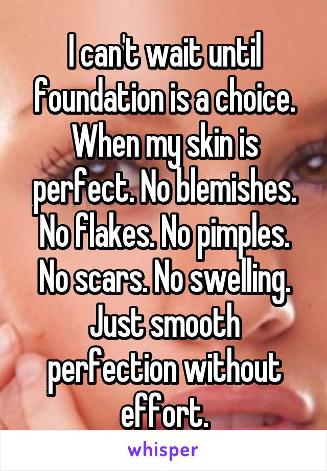 I can't wait until foundation is a choice. When my skin is perfect. No blemishes. No flakes. No pimples. No scars. No swelling. Just smooth perfection without effort.