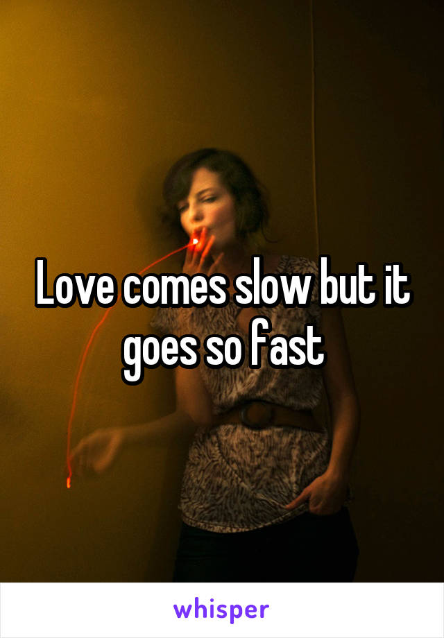 Love comes slow but it goes so fast