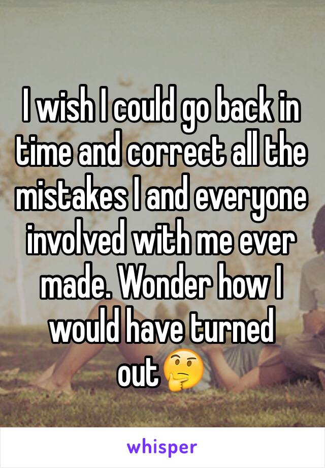 I wish I could go back in time and correct all the mistakes I and everyone involved with me ever made. Wonder how I would have turned out🤔