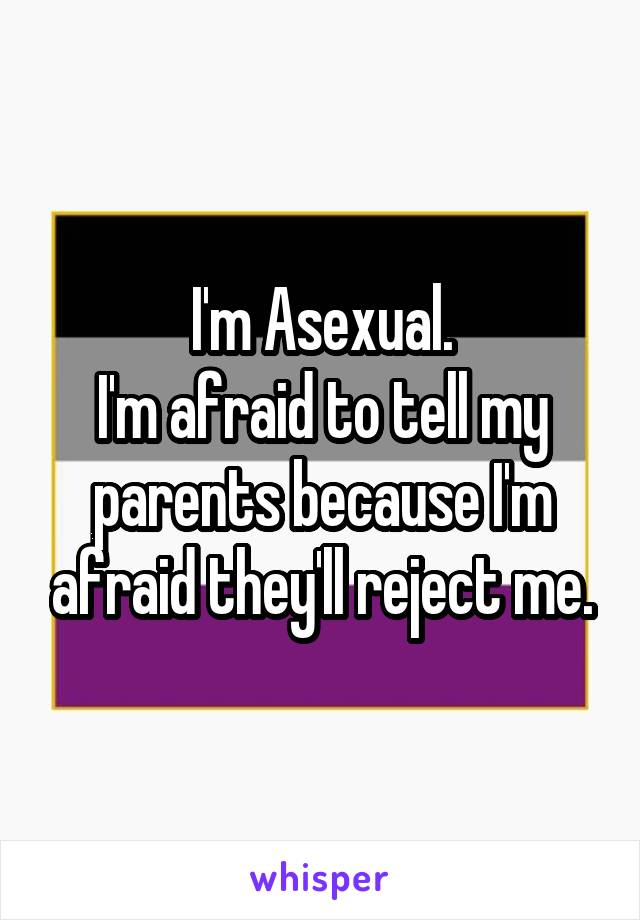 I'm Asexual.
I'm afraid to tell my parents because I'm afraid they'll reject me.