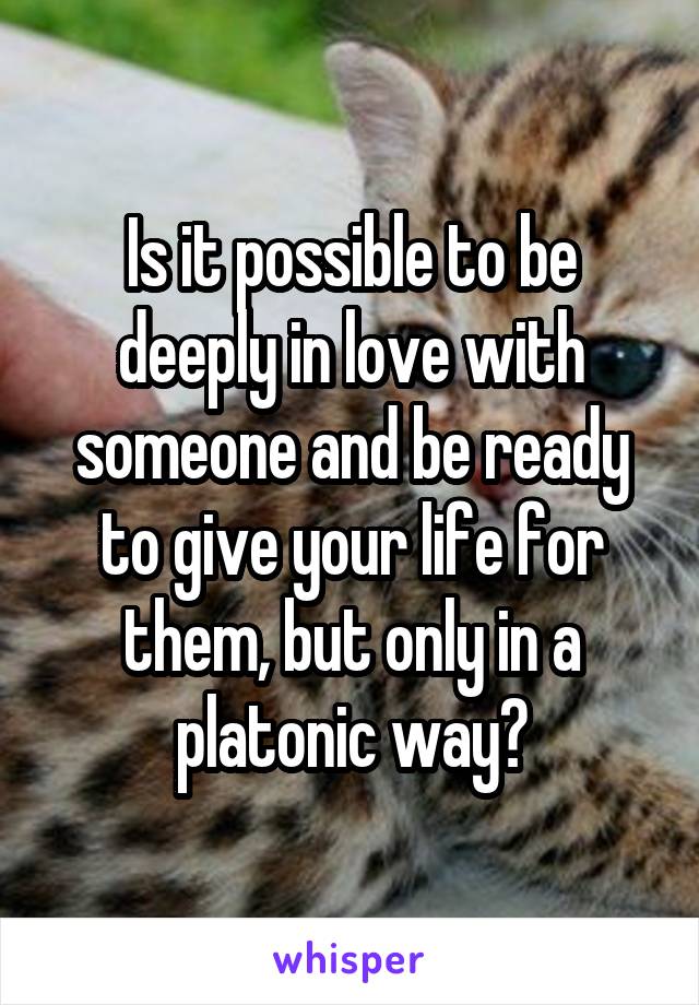 Is it possible to be deeply in love with someone and be ready to give your life for them, but only in a platonic way?