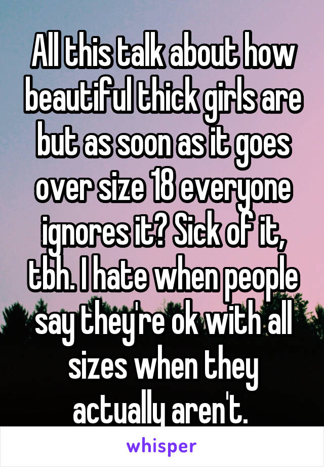 All this talk about how beautiful thick girls are but as soon as it goes over size 18 everyone ignores it? Sick of it, tbh. I hate when people say they're ok with all sizes when they actually aren't. 