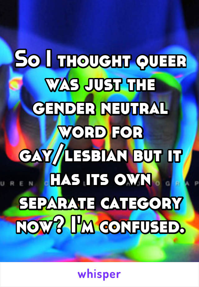 So I thought queer was just the gender neutral word for gay/lesbian but it has its own separate category now? I'm confused.