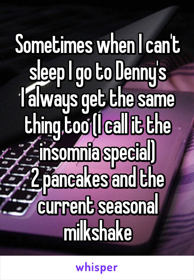 Sometimes when I can't sleep I go to Denny's
I always get the same thing too (I call it the insomnia special)
2 pancakes and the current seasonal milkshake