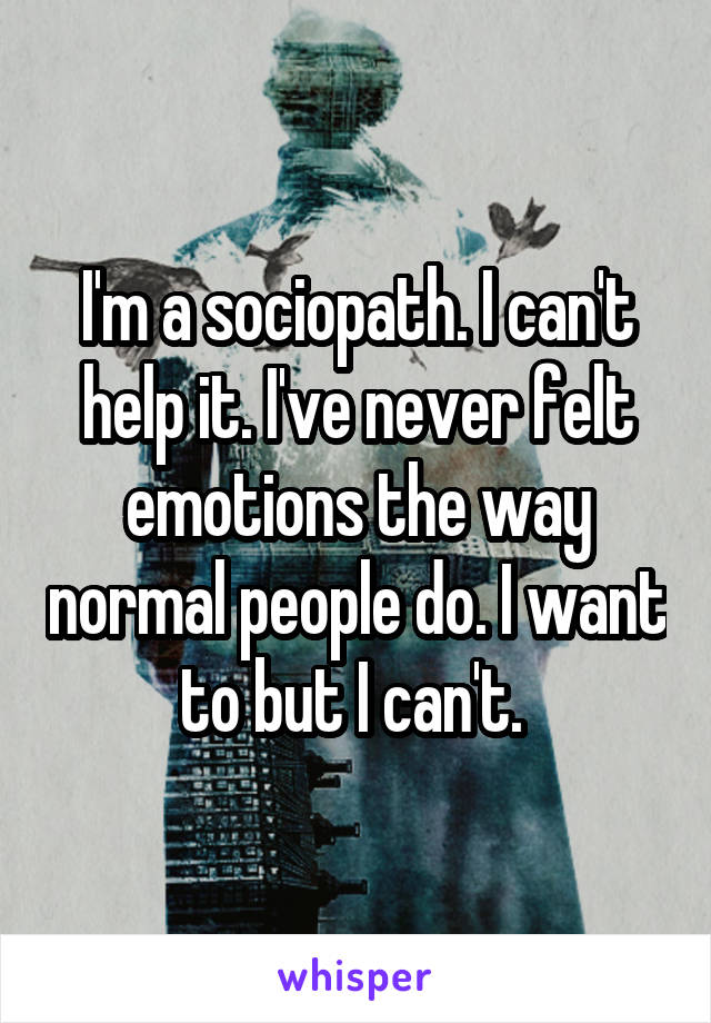 I'm a sociopath. I can't help it. I've never felt emotions the way normal people do. I want to but I can't. 