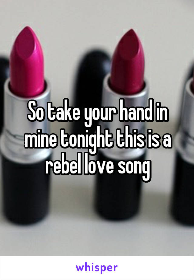 So take your hand in mine tonight this is a rebel love song