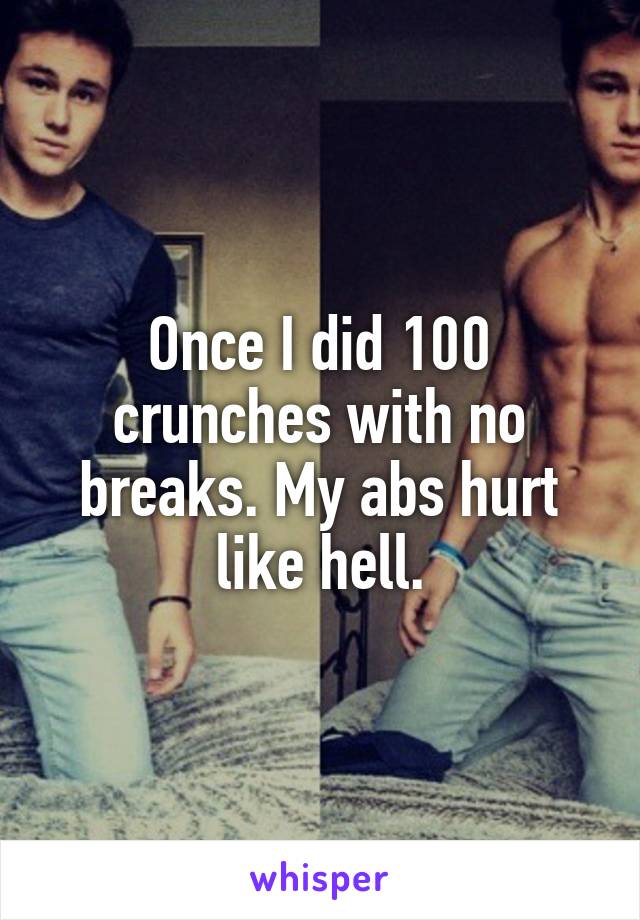 Once I did 100 crunches with no breaks. My abs hurt like hell.