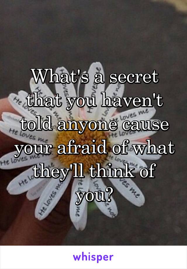 What's a secret that you haven't told anyone cause your afraid of what they'll think of you?