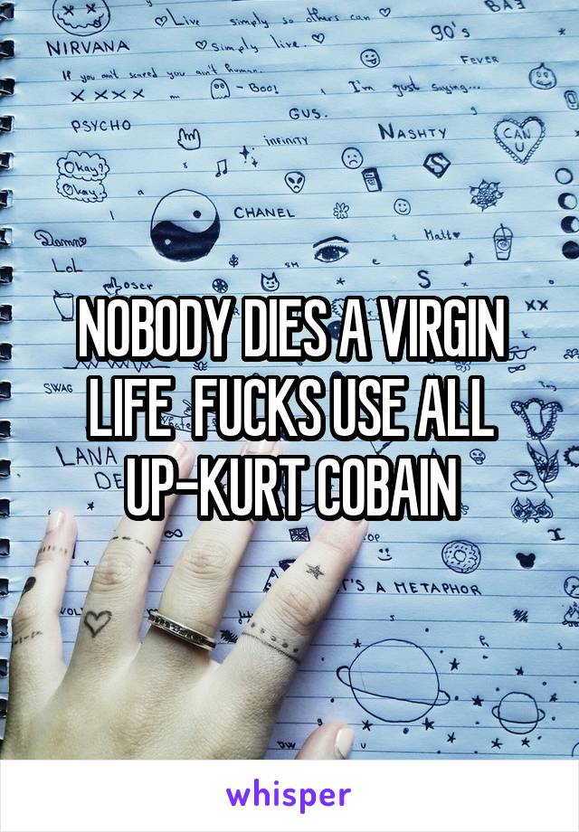 NOBODY DIES A VIRGIN LIFE  FUCKS USE ALL UP-KURT COBAIN