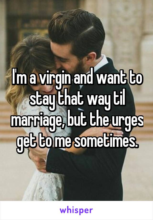 I'm a virgin and want to stay that way til marriage, but the urges get to me sometimes.