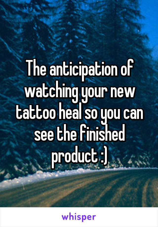 The anticipation of watching your new tattoo heal so you can see the finished product :)