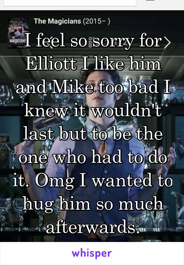 I feel so sorry for Elliott I like him and Mike too bad I knew it wouldn't last but to be the one who had to do it. Omg I wanted to hug him so much afterwards.