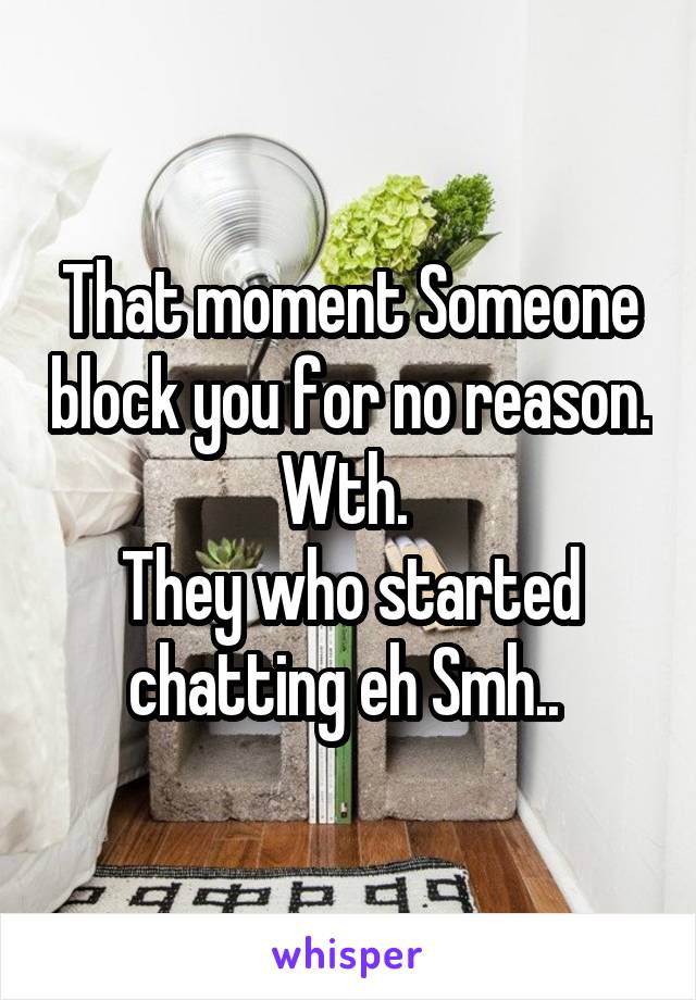 That moment Someone block you for no reason. Wth. 
They who started chatting eh Smh.. 