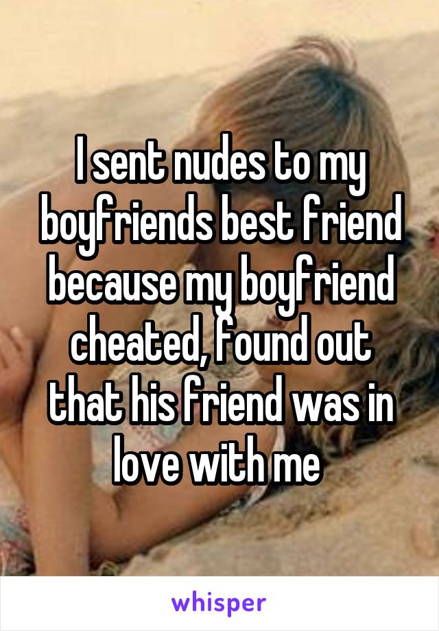 I sent nudes to my boyfriends best friend because my boyfriend cheated, found out that his friend was in love with me 