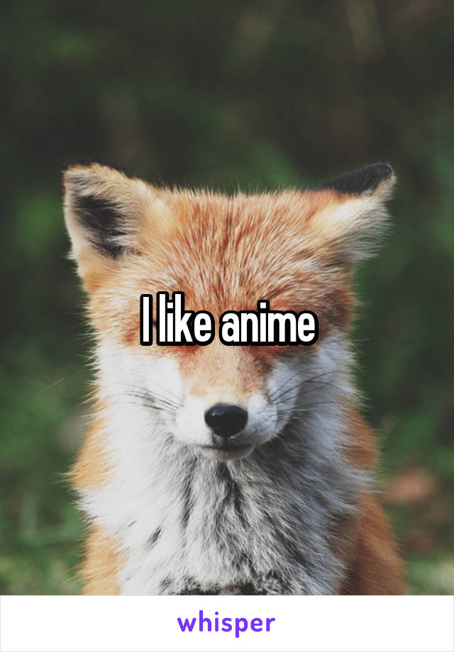 I like anime