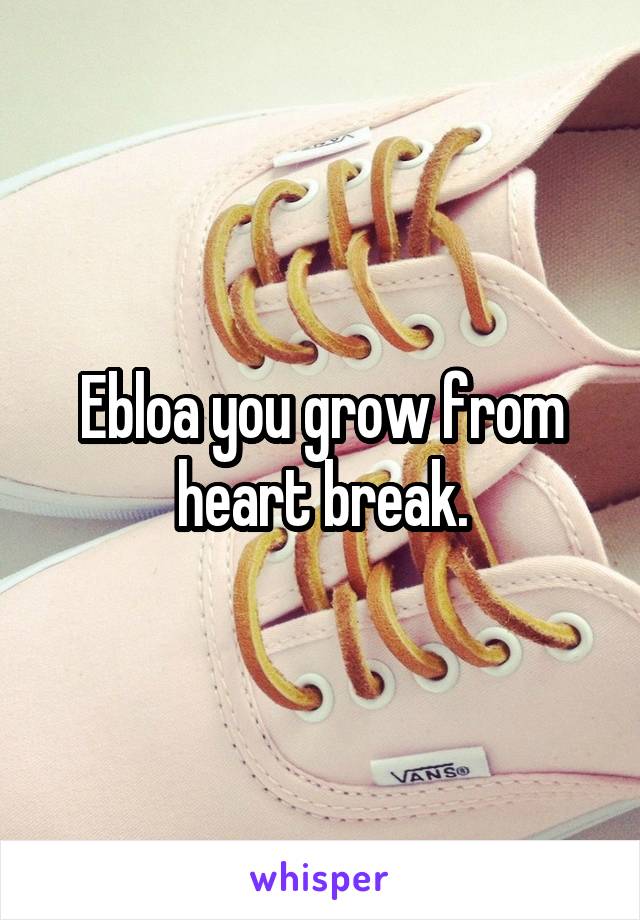 Ebloa you grow from heart break.