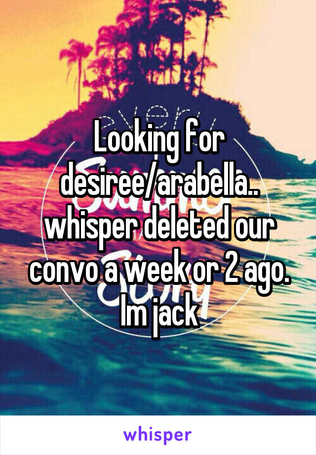 Looking for desiree/arabella.. whisper deleted our convo a week or 2 ago. Im jack