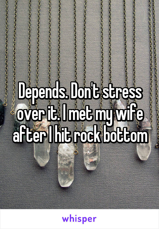 Depends. Don't stress over it. I met my wife after I hit rock bottom