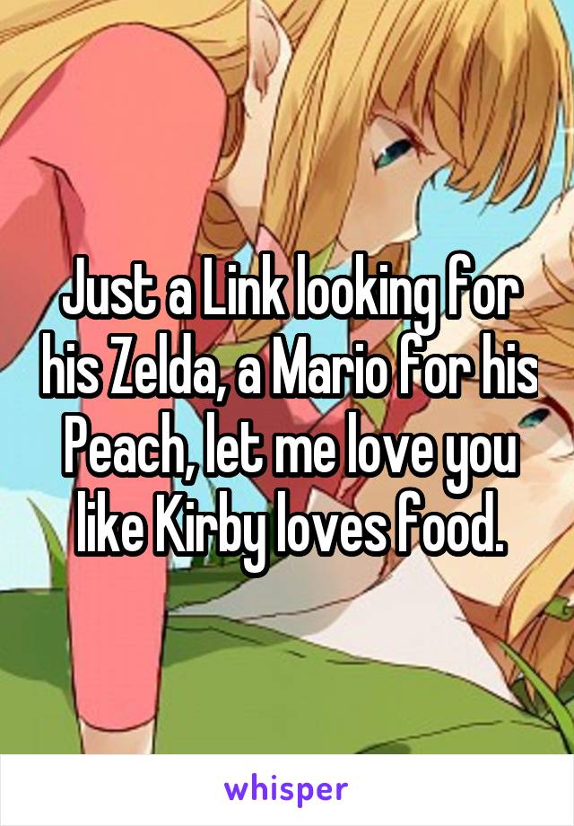 Just a Link looking for his Zelda, a Mario for his Peach, let me love you like Kirby loves food.