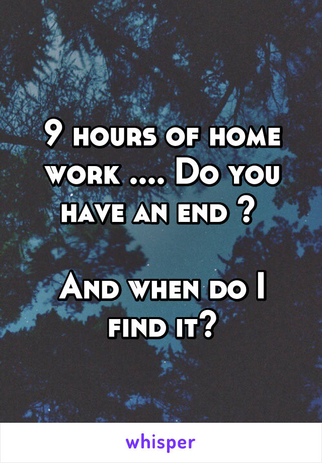 9 hours of home work .... Do you have an end ? 

And when do I find it?