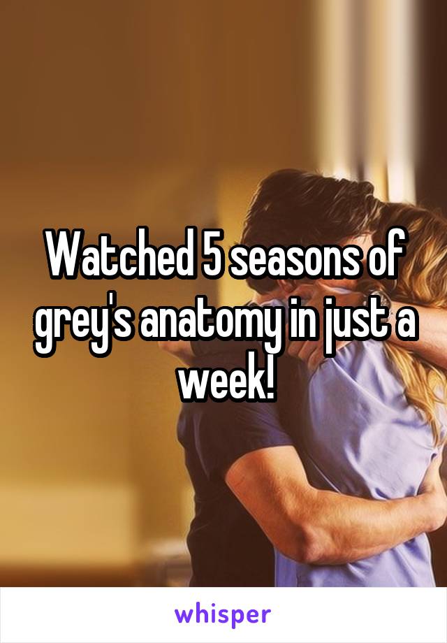 Watched 5 seasons of grey's anatomy in just a week!