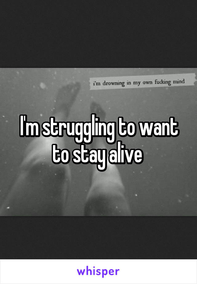 I'm struggling to want to stay alive 