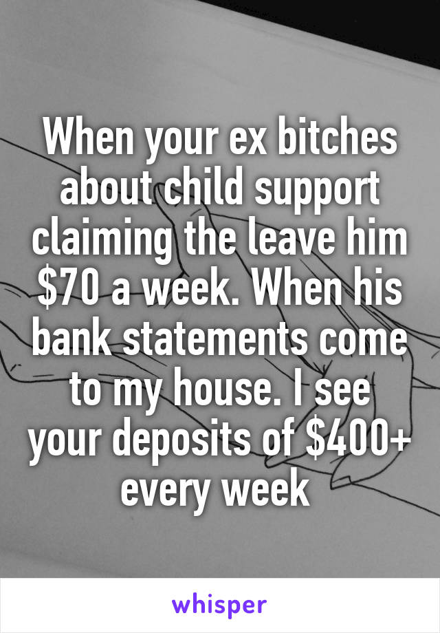 When your ex bitches about child support claiming the leave him $70 a week. When his bank statements come to my house. I see your deposits of $400+ every week 