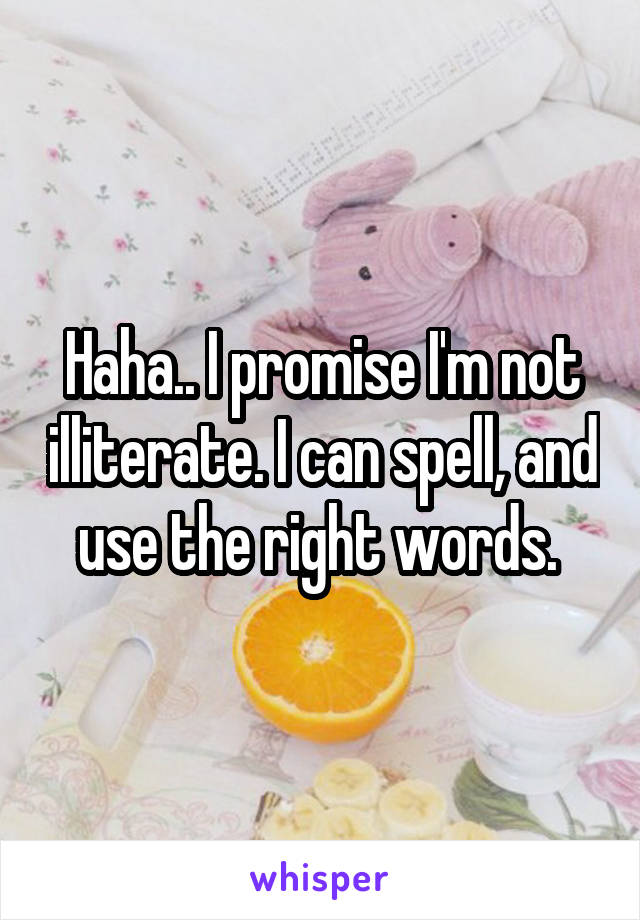 Haha.. I promise I'm not illiterate. I can spell, and use the right words. 