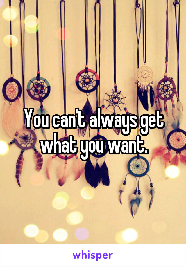 You can't always get what you want.