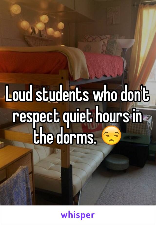 Loud students who don't respect quiet hours in the dorms. 😒