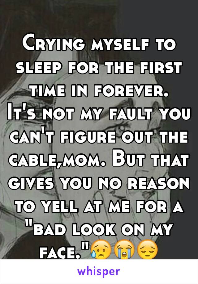 Crying myself to sleep for the first time in forever.
It's not my fault you can't figure out the cable,mom. But that gives you no reason to yell at me for a "bad look on my face."😥😭😔