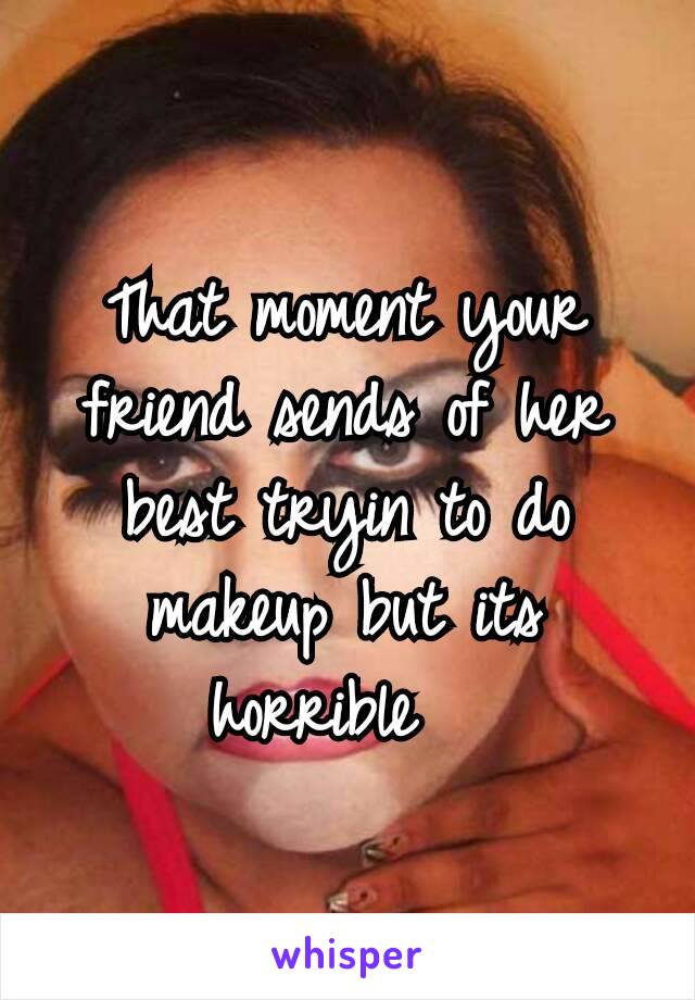 That moment your friend sends of her best tryin to do makeup but its horrible 😂