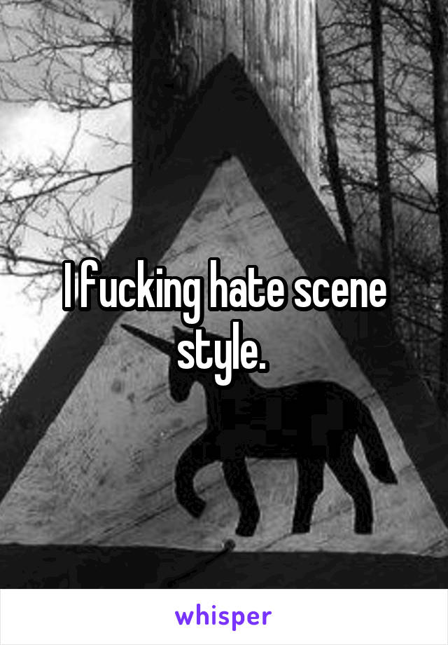 I fucking hate scene style. 