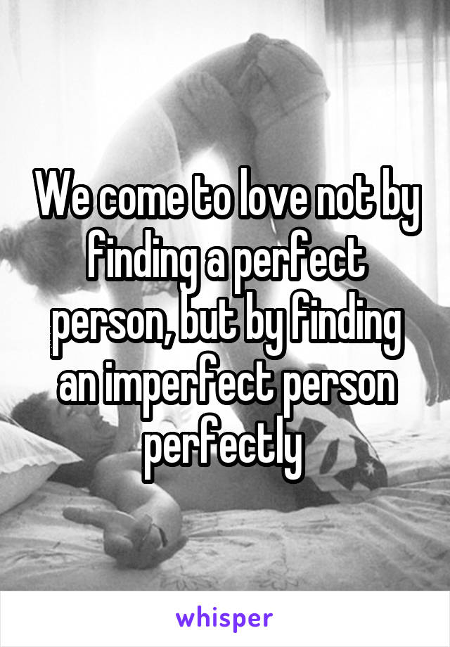 We come to love not by finding a perfect person, but by finding an imperfect person perfectly 