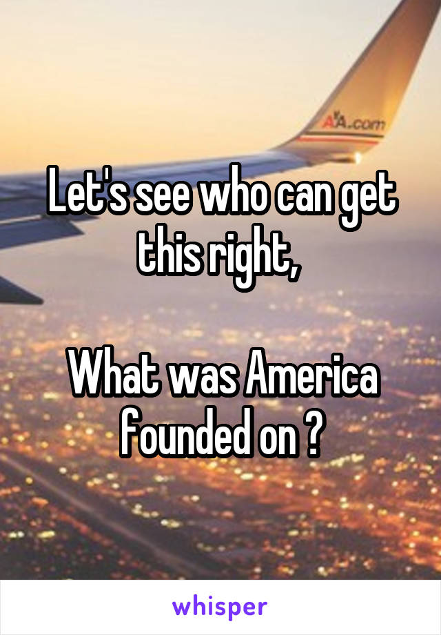 Let's see who can get this right, 

What was America founded on ?