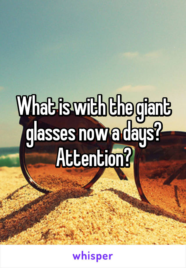 What is with the giant glasses now a days? Attention?