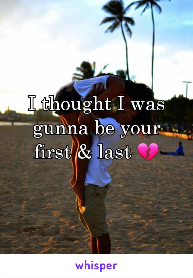 I thought I was gunna be your first & last 💔